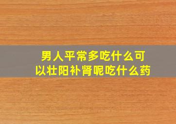 男人平常多吃什么可以壮阳补肾呢吃什么药