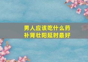 男人应该吃什么药补肾壮阳延时最好