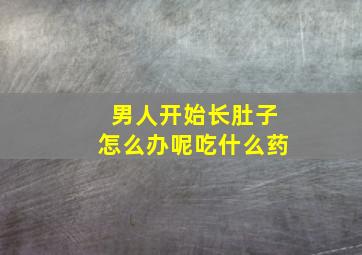 男人开始长肚子怎么办呢吃什么药