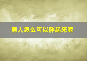 男人怎么可以胖起来呢