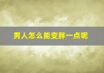 男人怎么能变胖一点呢