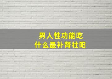 男人性功能吃什么最补肾壮阳