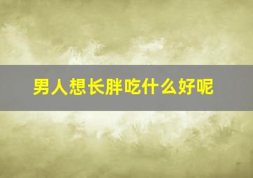 男人想长胖吃什么好呢