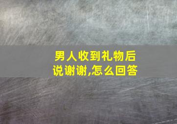 男人收到礼物后说谢谢,怎么回答