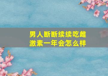 男人断断续续吃雌激素一年会怎么样