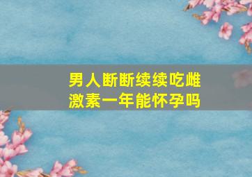 男人断断续续吃雌激素一年能怀孕吗