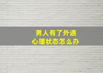 男人有了外遇心理状态怎么办