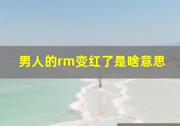 男人的rm变红了是啥意思