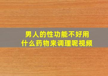 男人的性功能不好用什么药物来调理呢视频