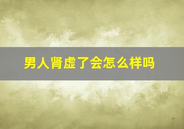 男人肾虚了会怎么样吗