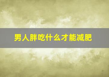 男人胖吃什么才能减肥