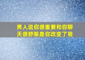 男人说你很重要和你聊天很舒服是你改变了我