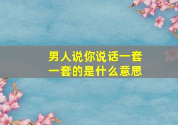 男人说你说话一套一套的是什么意思