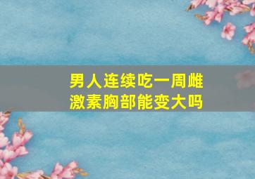 男人连续吃一周雌激素胸部能变大吗