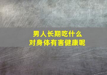 男人长期吃什么对身体有害健康呢