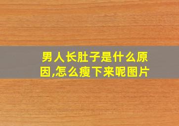 男人长肚子是什么原因,怎么瘦下来呢图片