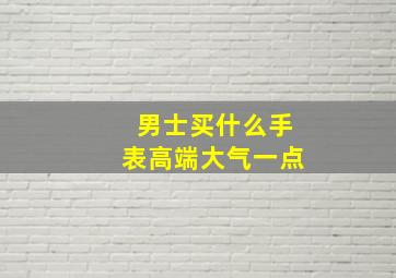 男士买什么手表高端大气一点