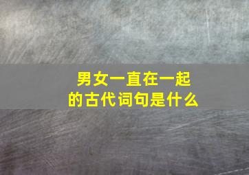 男女一直在一起的古代词句是什么