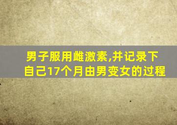 男子服用雌激素,并记录下自己17个月由男变女的过程