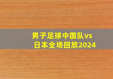 男子足球中国队vs日本全场回放2024