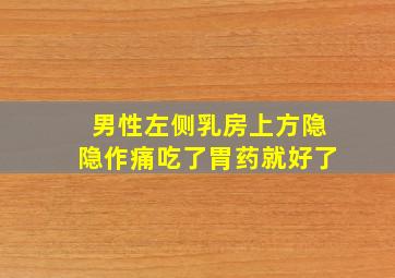 男性左侧乳房上方隐隐作痛吃了胃药就好了