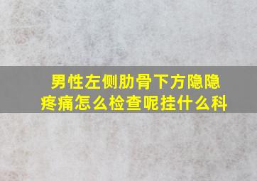 男性左侧肋骨下方隐隐疼痛怎么检查呢挂什么科