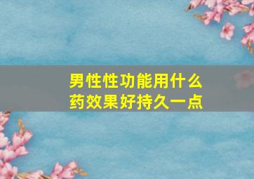 男性性功能用什么药效果好持久一点