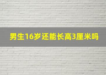 男生16岁还能长高3厘米吗