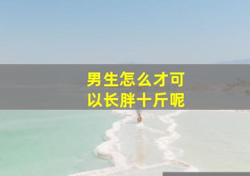 男生怎么才可以长胖十斤呢