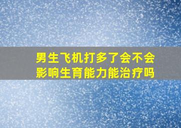 男生飞机打多了会不会影响生育能力能治疗吗