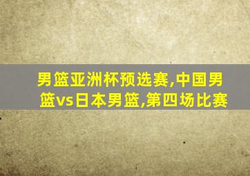 男篮亚洲杯预选赛,中国男篮vs日本男篮,第四场比赛