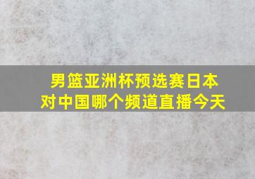 男篮亚洲杯预选赛日本对中国哪个频道直播今天