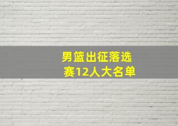 男篮出征落选赛12人大名单