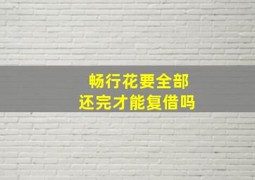 畅行花要全部还完才能复借吗