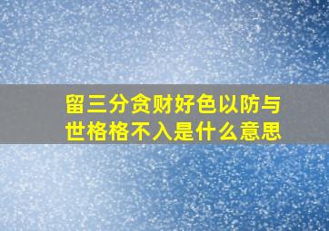 留三分贪财好色以防与世格格不入是什么意思