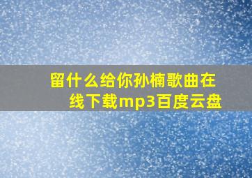 留什么给你孙楠歌曲在线下载mp3百度云盘