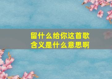 留什么给你这首歌含义是什么意思啊