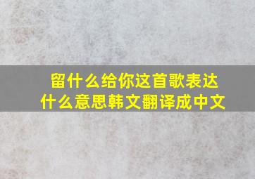 留什么给你这首歌表达什么意思韩文翻译成中文