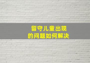 留守儿童出现的问题如何解决