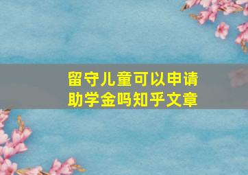 留守儿童可以申请助学金吗知乎文章