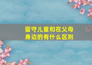 留守儿童和在父母身边的有什么区别