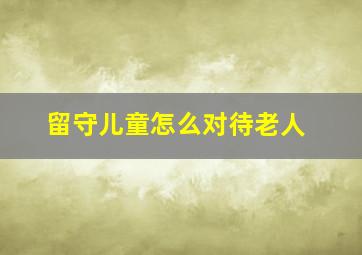 留守儿童怎么对待老人