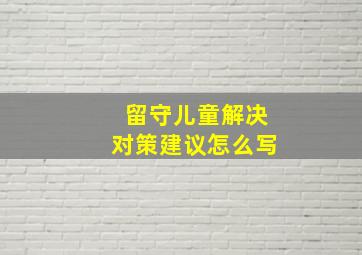 留守儿童解决对策建议怎么写