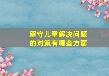 留守儿童解决问题的对策有哪些方面