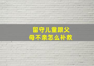 留守儿童跟父母不亲怎么补救