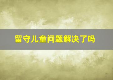 留守儿童问题解决了吗