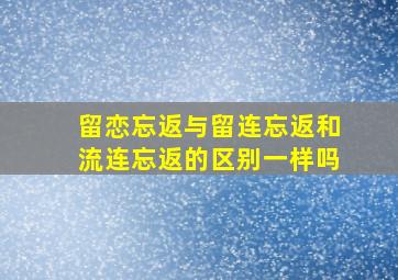 留恋忘返与留连忘返和流连忘返的区别一样吗