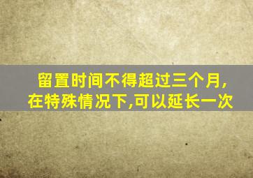 留置时间不得超过三个月,在特殊情况下,可以延长一次