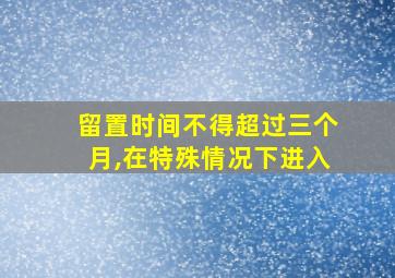 留置时间不得超过三个月,在特殊情况下进入