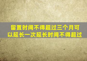 留置时间不得超过三个月可以延长一次延长时间不得超过